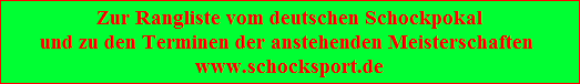 Zur Rangliste vom deutschen Schockpokal
und zu den Terminen der anstehenden Meisterschaften 
www.schocksport.de